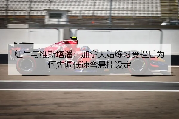 红牛与维斯塔潘：加拿大站练习受挫后为何先调低速弯悬挂设定