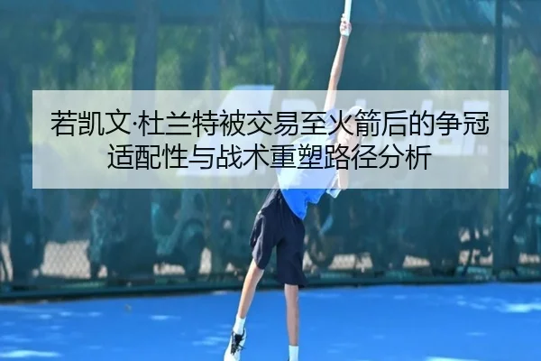 若凯文·杜兰特被交易至火箭后的争冠适配性与战术重塑路径分析