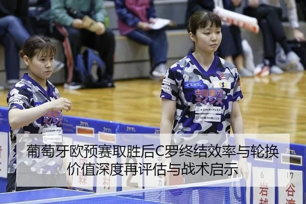 葡萄牙欧预赛取胜后C罗终结效率与轮换价值深度再评估与战术启示